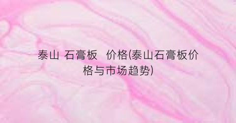 “泰山 石膏板  价格(泰山石膏板价格与市场趋势)